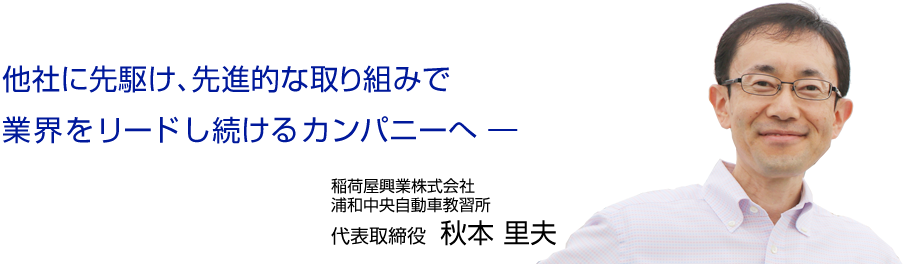 他社に先駆け、先進的な取り組みで業界をリードし続けるカンパニーへ ―  浦和中央自動車教習所　代表取締役　秋本　里夫