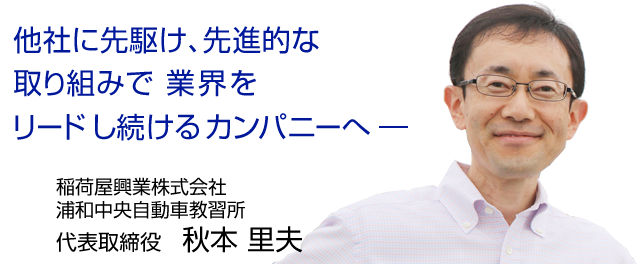 他社に先駆け、先進的な取り組みで業界をリードし続けるカンパニーへ ―  浦和中央自動車教習所　代表取締役　秋本　里夫